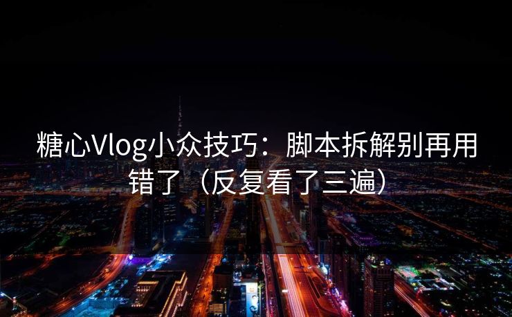糖心Vlog小众技巧：脚本拆解别再用错了（反复看了三遍）