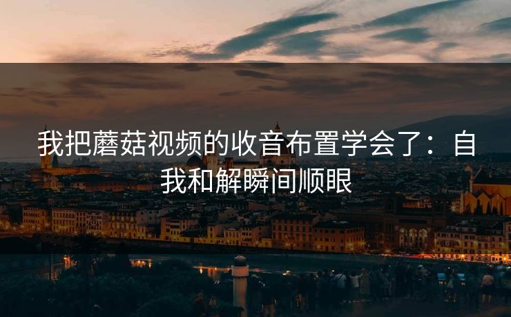 我把蘑菇视频的收音布置学会了：自我和解瞬间顺眼