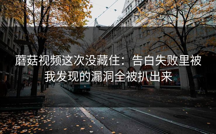蘑菇视频这次没藏住：告白失败里被我发现的漏洞全被扒出来